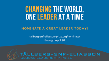 CHANGING THE WORLD, ONE LEADER AT A TIME NOMINATE A GREAT LEADER TODAY! TALLBERG - SNF - ELIASSON GLOBAL LEADERSHIP PRIZE